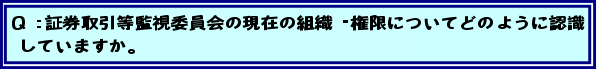 Q:証券取引等監視委員会の現在の組織・権限についてどのように認識していますか。