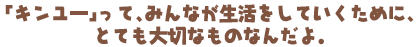 「キンユー」って、みんなが生活をしていくために、とても大切なものなんだよ。